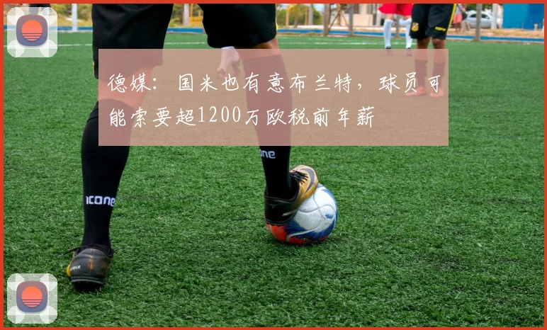 德媒：国米也有意布兰特，球员可能索要超1200万欧税前年薪