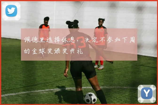 佩德里选择休息，决定不参加下周的金球奖颁奖典礼