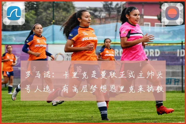 罗马诺：卡里克是曼联正式主帅头号人选，有高层梦想恩里克来执教