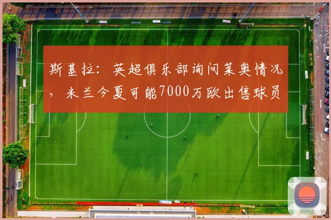 斯基拉：英超俱乐部询问莱奥情况，米兰今夏可能7000万欧出售球员