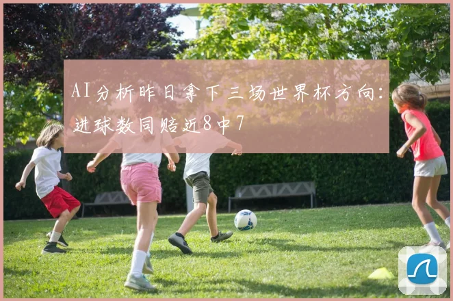 AI分析昨日拿下三场世界杯方向：进球数同赔近8中7
